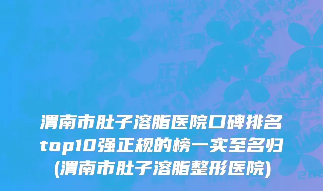 渭南市肚子溶脂医院口碑排名top10强正规的榜一实至名归(渭南市肚子溶脂整形医院)