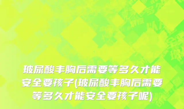 玻尿酸丰胸后需要等多久才能安全要孩子(玻尿酸丰胸后需要等多久才能安全要孩子呢)