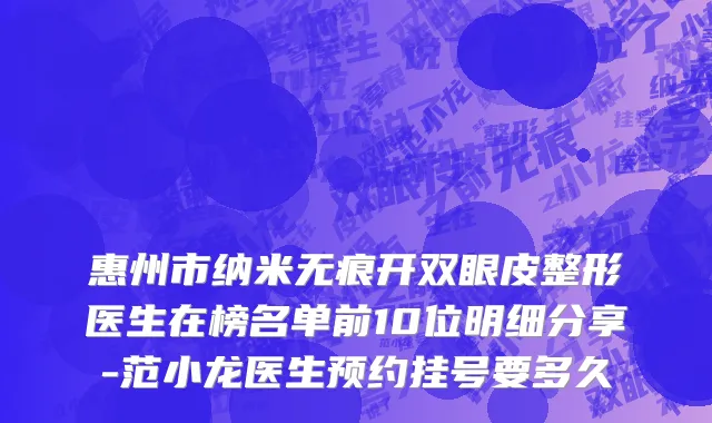 惠州市纳米无痕开双眼皮整形医生在榜名单前10位明细分享-范小龙医生预约挂号要多久