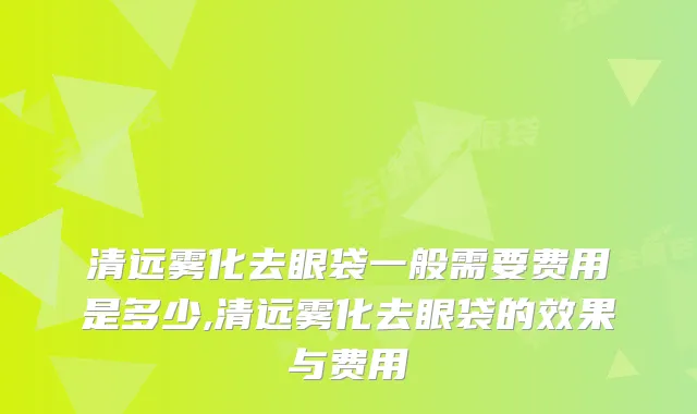 清远雾化去眼袋一般需要费用是多少,清远雾化去眼袋的效果与费用