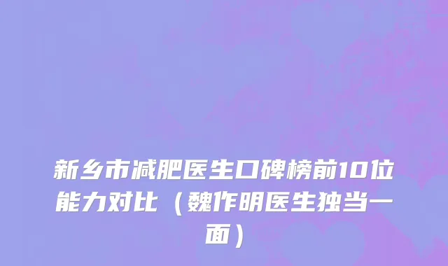 新乡市减肥医生口碑榜前10位能力对比（魏作明医生独当一面）