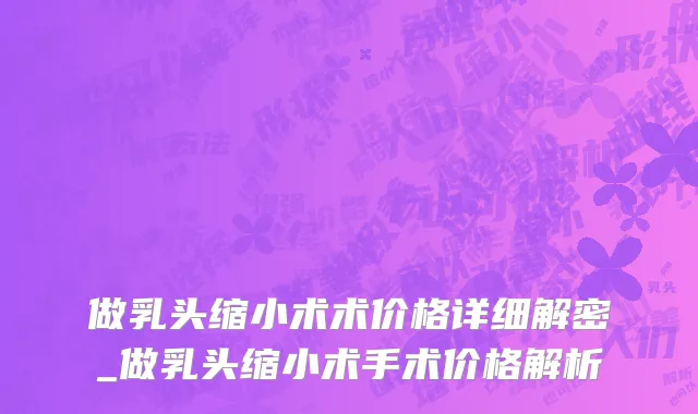 做乳头缩小术术价格详细解密_做乳头缩小术手术价格解析