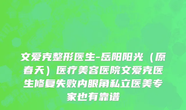 文爱克整形医生-岳阳阳光（原春天）医疗美容医院文爱克医生修复失败内眼角私立医美专家也有靠谱