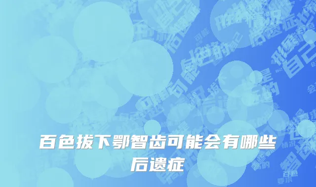 百色拔下鄂智齿可能会有哪些后遗症