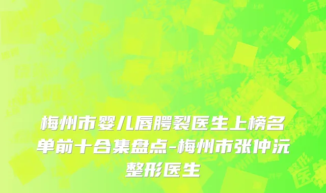 梅州市婴儿唇腭裂医生上榜名单前十合集盘点-梅州市张仲沅整形医生