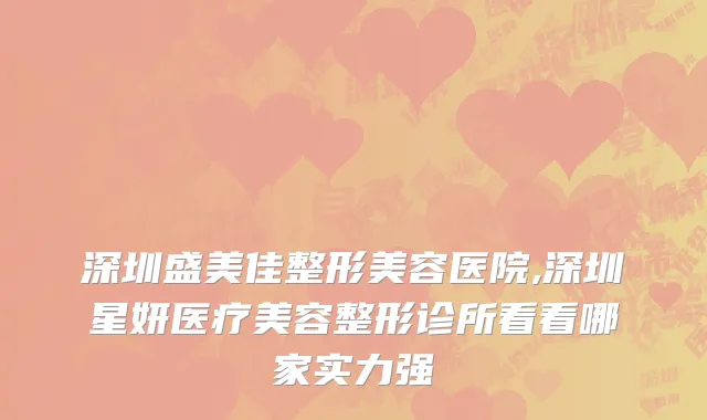 深圳盛美佳整形美容医院,深圳星妍医疗美容整形诊所看看哪家实力强