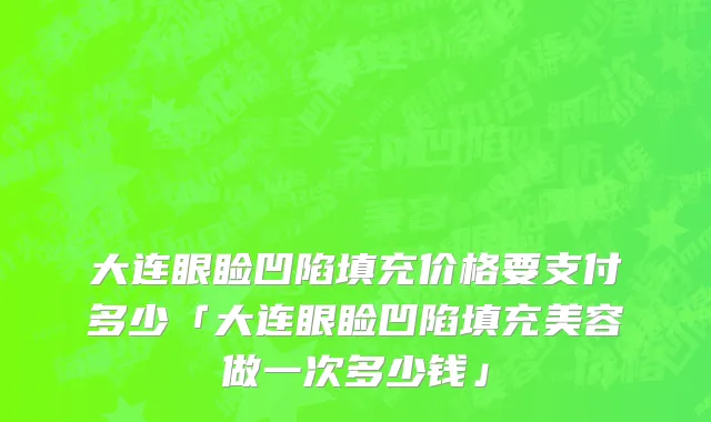 大连眼睑凹陷填充价格要支付多少「大连眼睑凹陷填充美容做一次多少钱」