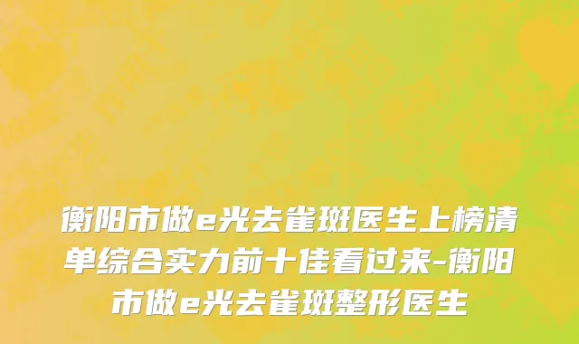衡阳市做e光去雀斑医生上榜清单综合实力前十佳看过来-衡阳市做e光去雀斑整形医生