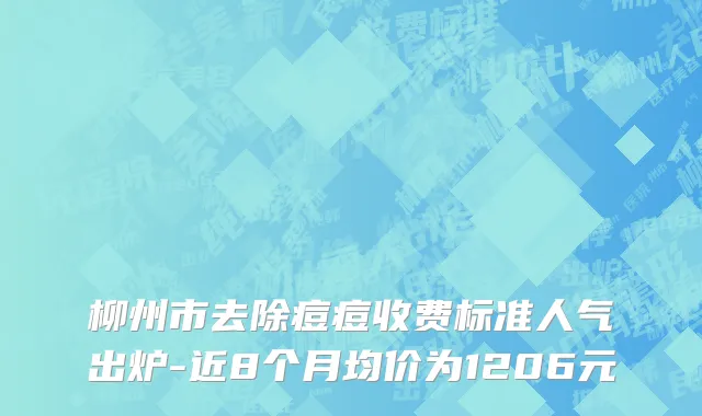 柳州市去除痘痘收费标准人气出炉-近8个月均价为1206元