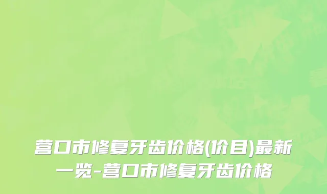 营口市修复牙齿价格(价目)最新一览-营口市修复牙齿价格