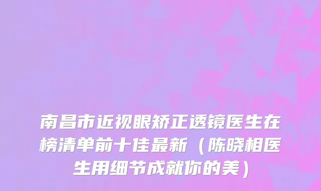 南昌市近视眼矫正透镜医生在榜清单前十佳最新（陈晓相医生用细节成就你的美）