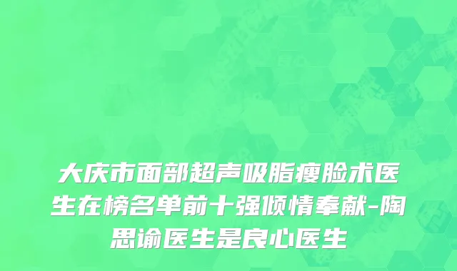 大庆市面部超声吸脂瘦脸术医生在榜名单前十强倾情奉献-陶思谕医生是良心医生