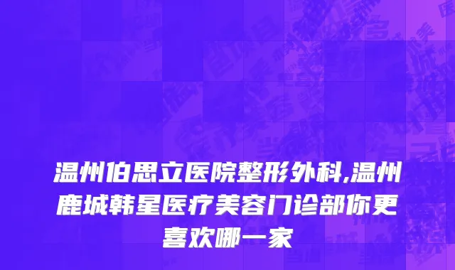 温州伯思立医院整形外科,温州鹿城韩星医疗美容门诊部你更喜欢哪一家