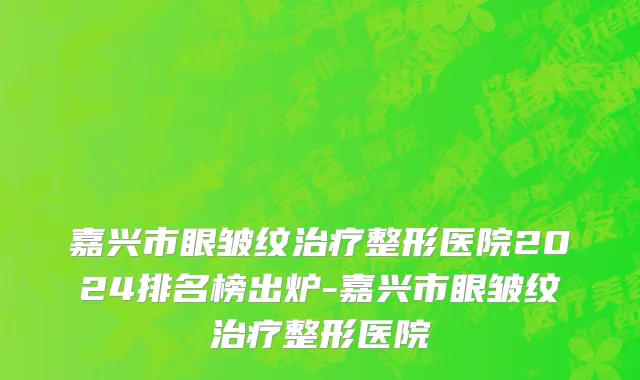 嘉兴市眼皱纹治疗整形医院2024排名榜出炉-嘉兴市眼皱纹治疗整形医院