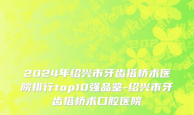 2024年绍兴市牙齿搭桥术医院排行top10强品鉴-绍兴市牙齿搭桥术口腔医院