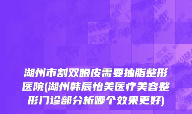 湖州市割双眼皮需要抽脂整形医院(湖州韩辰怡美医疗美容整形门诊部分析哪个效果更好)