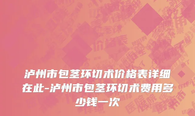 泸州市包茎环切术价格表详细在此-泸州市包茎环切术费用多少钱一次