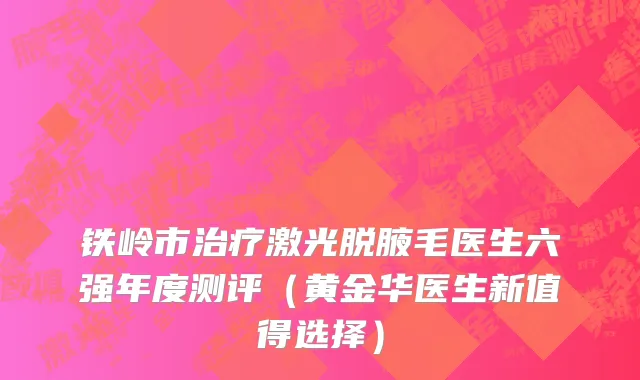 铁岭市治疗激光脱腋毛医生六强年度测评（黄金华医生新值得选择）