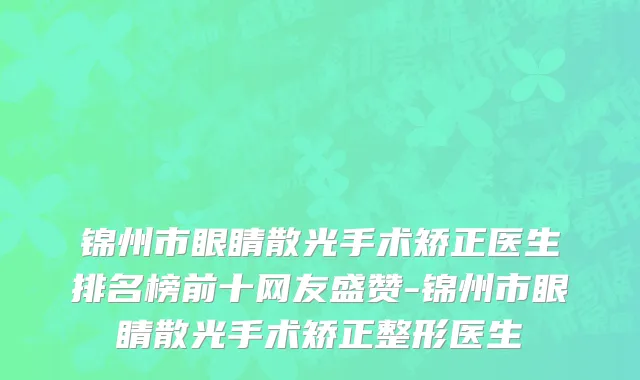 锦州市眼睛散光手术矫正医生排名榜前十网友盛赞-锦州市眼睛散光手术矫正整形医生