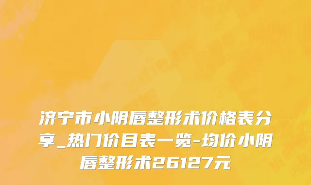 济宁市小阴唇整形术价格表分享_热门价目表一览-均价小阴唇整形术26127元