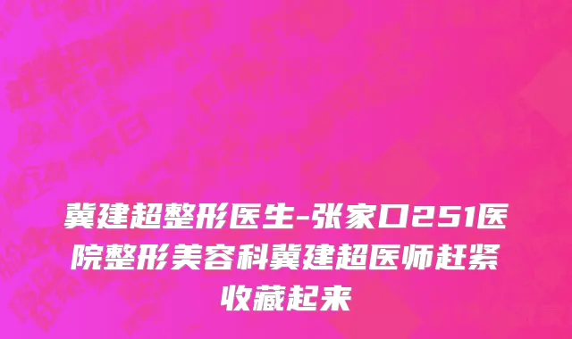 冀建超整形医生-张家口251医院整形美容科冀建超医师赶紧收藏起来