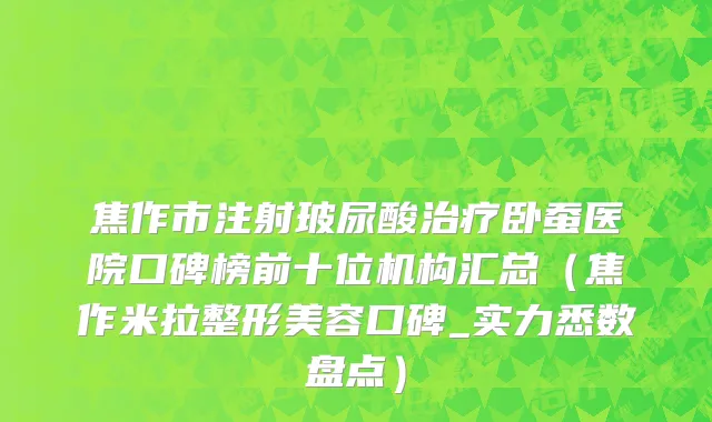 焦作市注射玻尿酸治疗卧蚕医院口碑榜前十位机构汇总（焦作米拉整形美容口碑_实力悉数盘点）