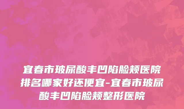宜春市玻尿酸丰凹陷脸颊医院排名哪家好还便宜-宜春市玻尿酸丰凹陷脸颊整形医院