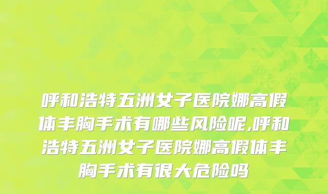 呼和浩特五洲女子医院娜高假体丰胸手术有哪些风险呢,呼和浩特五洲女子医院娜高假体丰胸手术有很大危险吗