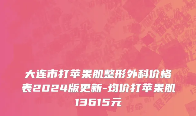大连市打苹果肌整形外科价格表2024版更新-均价打苹果肌13615元
