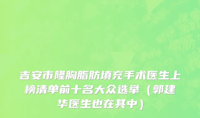 吉安市隆胸脂肪填充手术医生上榜清单前十名大众选举（郭建华医生也在其中）