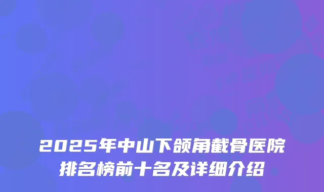 2025年中山下颌角截骨医院排名榜前十名及详细介绍