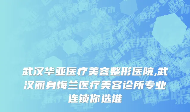 武汉华亚医疗美容整形医院,武汉丽身梅兰医疗美容诊所专业连锁你选谁