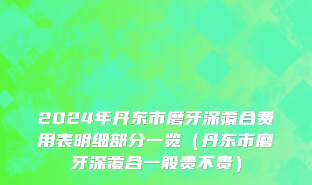 2024年丹东市磨牙深覆合费用表明细部分一览（丹东市磨牙深覆合一般贵不贵）
