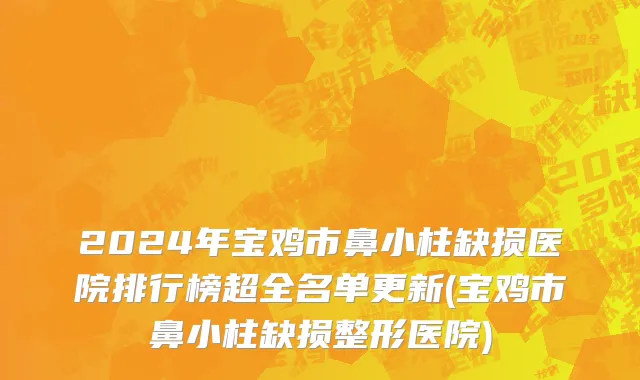 2024年宝鸡市鼻小柱缺损医院排行榜超全名单更新(宝鸡市鼻小柱缺损整形医院)