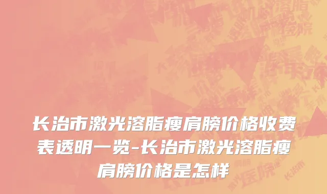 长治市激光溶脂瘦肩膀价格收费表透明一览-长治市激光溶脂瘦肩膀价格是怎样