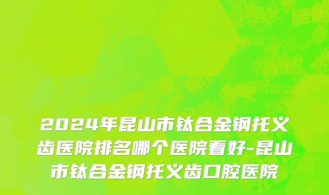 2024年昆山市钛合金钢托义齿医院排名哪个医院看好-昆山市钛合金钢托义齿口腔医院