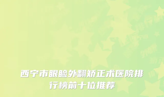 西宁市眼睑外翻矫正术医院排行榜前十位推荐