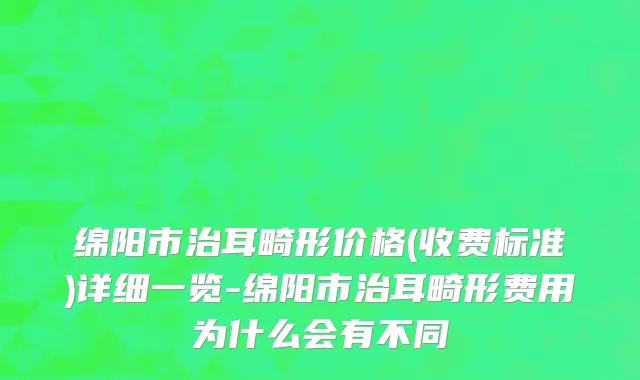 绵阳市治耳畸形价格(收费标准)详细一览-绵阳市治耳畸形费用为什么会有不同