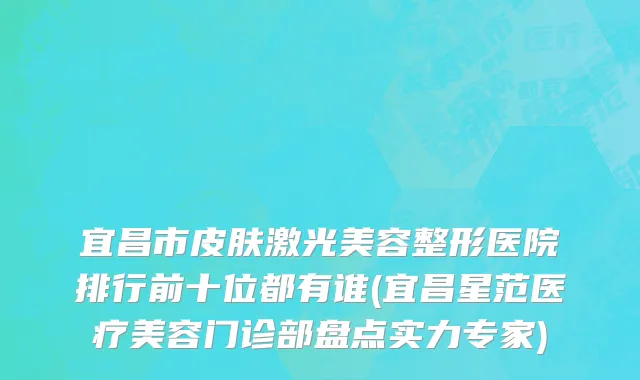 宜昌市皮肤激光美容整形医院排行前十位都有谁(宜昌星范医疗美容门诊部盘点实力专家)