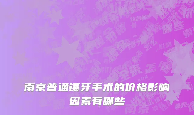 南京普通镶牙手术的价格影响因素有哪些