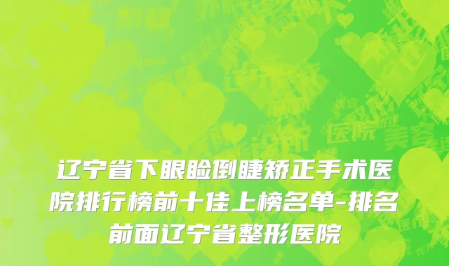 辽宁省下眼睑倒睫矫正手术医院排行榜前十佳上榜名单-排名前面辽宁省整形医院