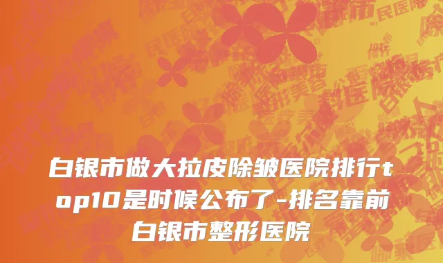 白银市做大拉皮除皱医院排行top10是时候公布了-排名靠前白银市整形医院