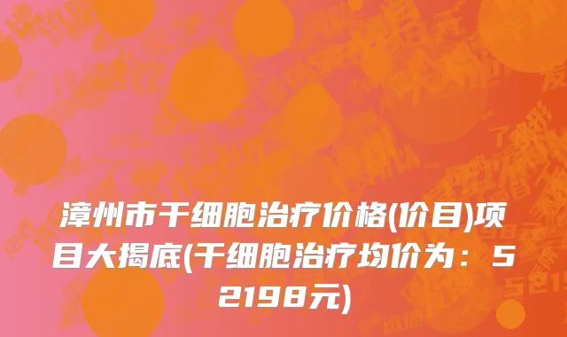 漳州市干细胞治疗价格(价目)项目大揭底(干细胞治疗均价为：52198元)