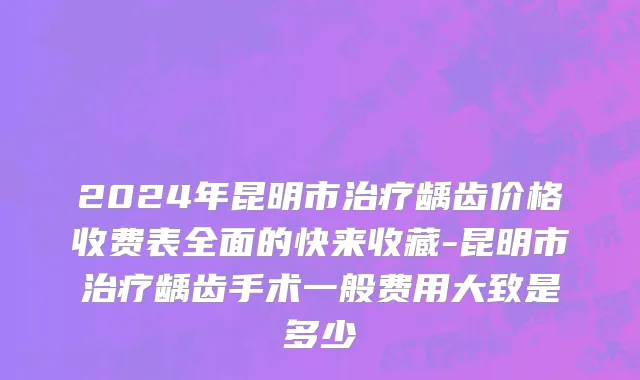 2024年昆明市治疗龋齿价格收费表全面的快来收藏-昆明市治疗龋齿手术一般费用大致是多少