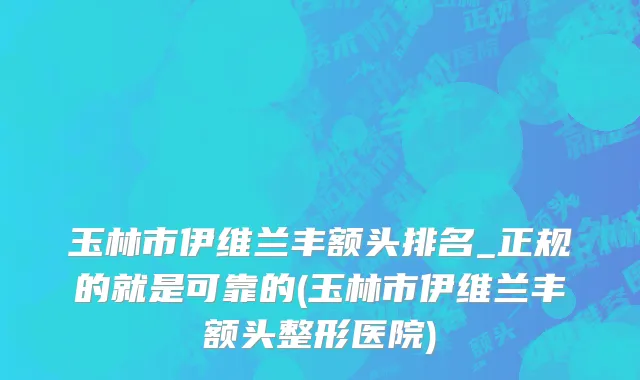 玉林市伊维兰丰额头排名_正规的就是可靠的(玉林市伊维兰丰额头整形医院)
