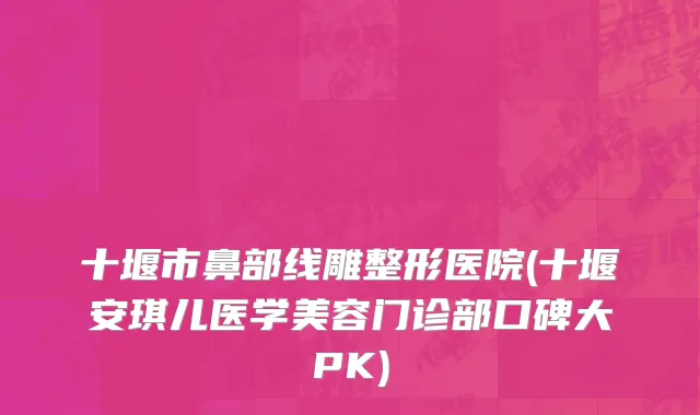 十堰市鼻部线雕整形医院(十堰安琪儿医学美容门诊部口碑大PK)