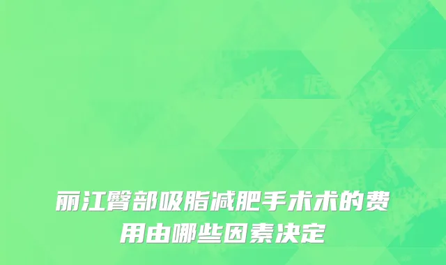 丽江臀部吸脂减肥手术术的费用由哪些因素决定