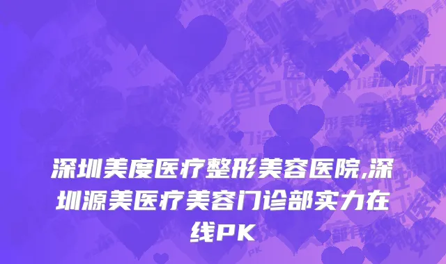 深圳美度医疗整形美容医院,深圳源美医疗美容门诊部实力在线PK