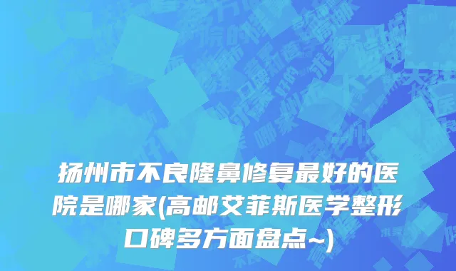扬州市不良隆鼻修复最好的医院是哪家(高邮艾菲斯医学整形口碑多方面盘点~)