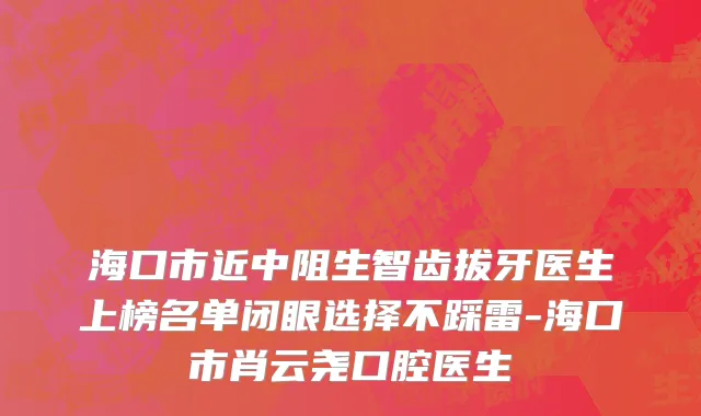 海口市近中阻生智齿拔牙医生上榜名单闭眼选择不踩雷-海口市肖云尧口腔医生